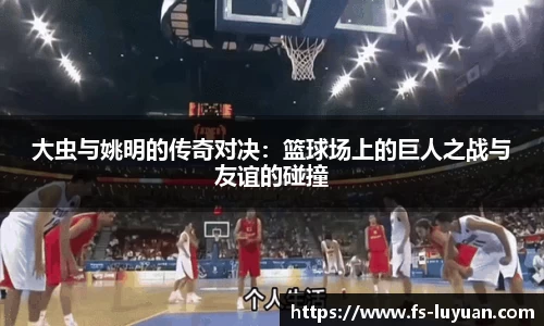 大虫与姚明的传奇对决：篮球场上的巨人之战与友谊的碰撞