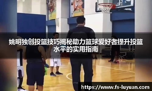 姚明独创投篮技巧揭秘助力篮球爱好者提升投篮水平的实用指南