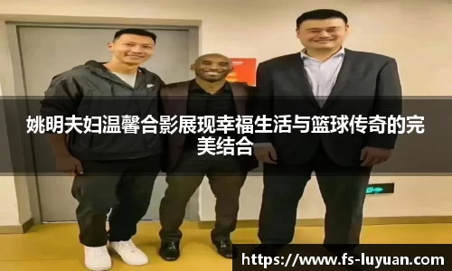 姚明夫妇温馨合影展现幸福生活与篮球传奇的完美结合