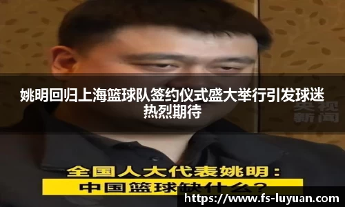 姚明回归上海篮球队签约仪式盛大举行引发球迷热烈期待