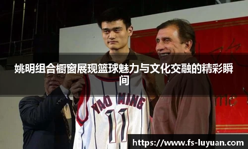姚明组合橱窗展现篮球魅力与文化交融的精彩瞬间
