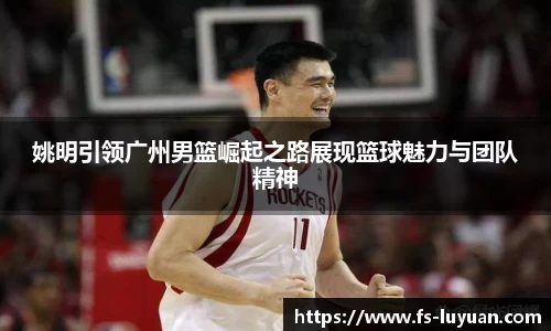 姚明引领广州男篮崛起之路展现篮球魅力与团队精神