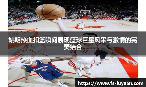 姚明热血扣篮瞬间展现篮球巨星风采与激情的完美结合