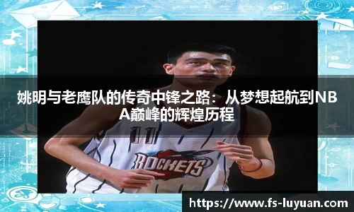 姚明与老鹰队的传奇中锋之路：从梦想起航到NBA巅峰的辉煌历程