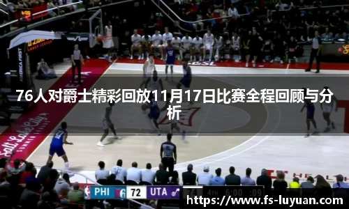 76人对爵士精彩回放11月17日比赛全程回顾与分析